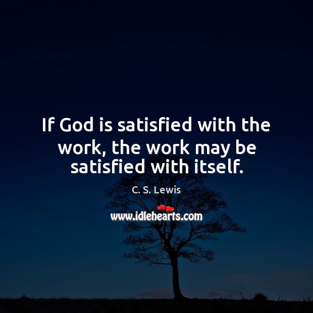 If God is satisfied with the work, the work may be satisfied with itself. C. S. Lewis Picture Quote