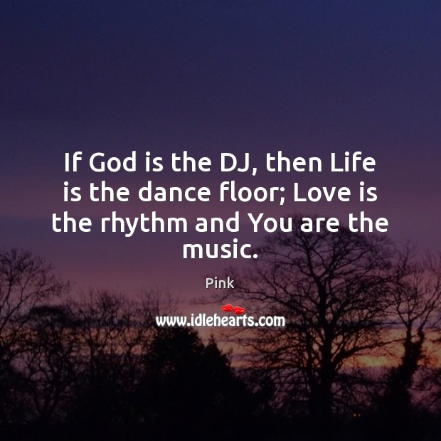 If God is the DJ, then Life is the dance floor; Love is the rhythm and You are the music. Pink Picture Quote
