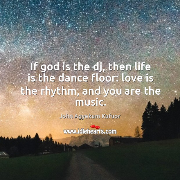 If God is the dj, then life is the dance floor: love is the rhythm, and you are the music. John Agyekum Kufuor Picture Quote