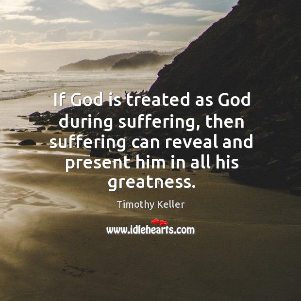 If God is treated as God during suffering, then suffering can reveal Timothy Keller Picture Quote