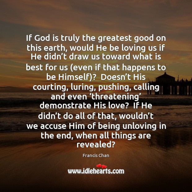 If God is truly the greatest good on this earth, would He Francis Chan Picture Quote