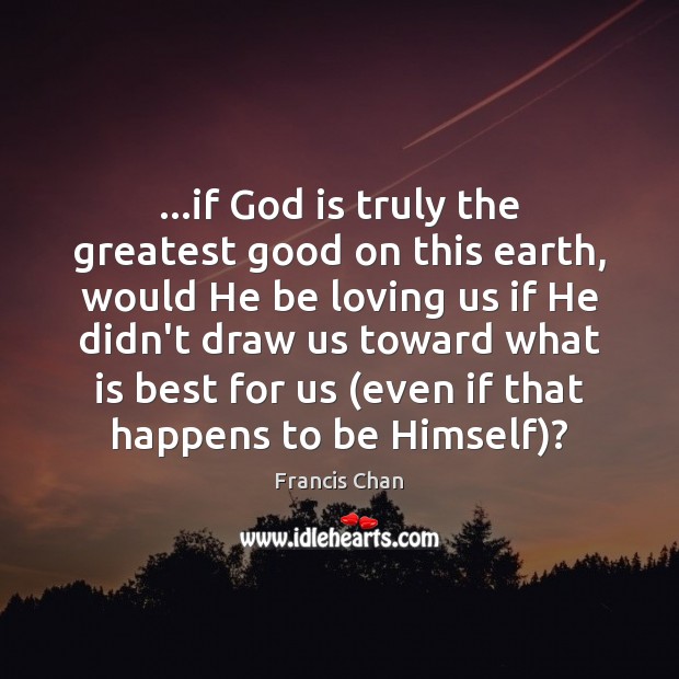 …if God is truly the greatest good on this earth, would He Francis Chan Picture Quote