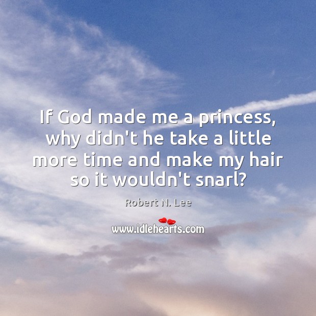 If God made me a princess, why didn’t he take a little Robert N. Lee Picture Quote