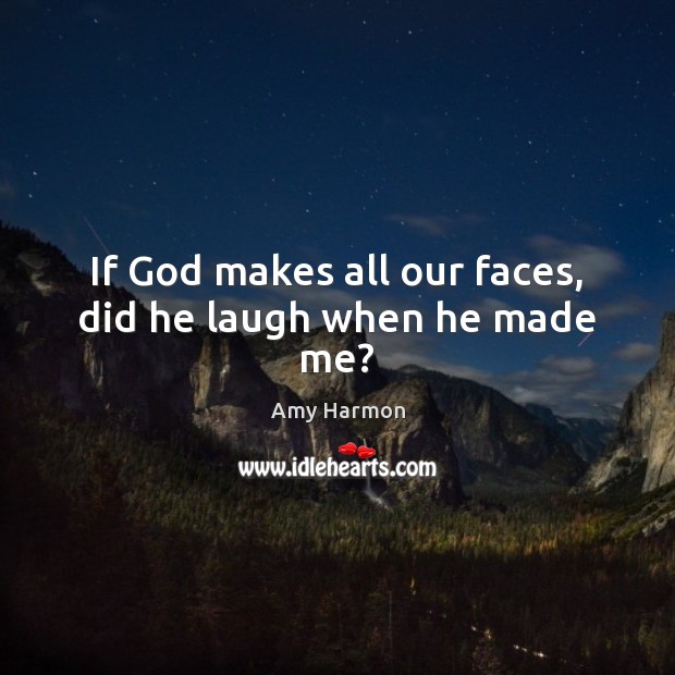 If God makes all our faces, did he laugh when he made me? Amy Harmon Picture Quote