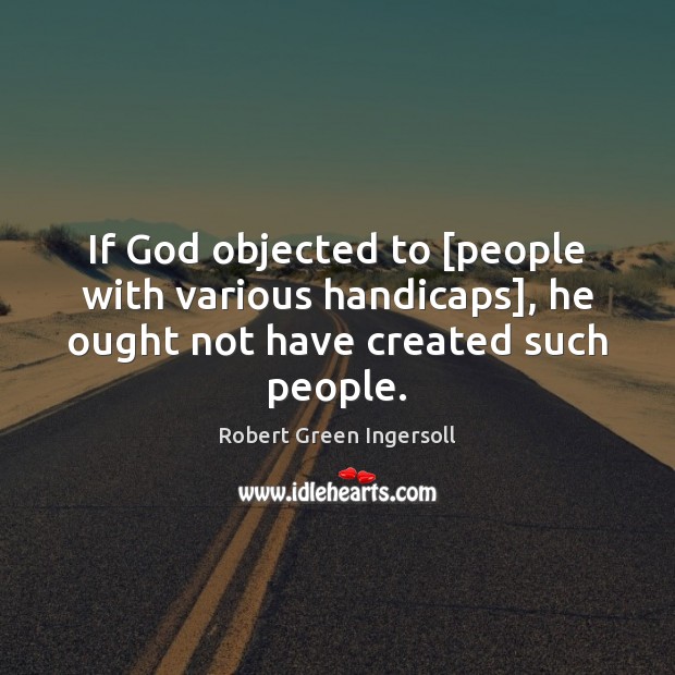 If God objected to [people with various handicaps], he ought not have created such people. Robert Green Ingersoll Picture Quote