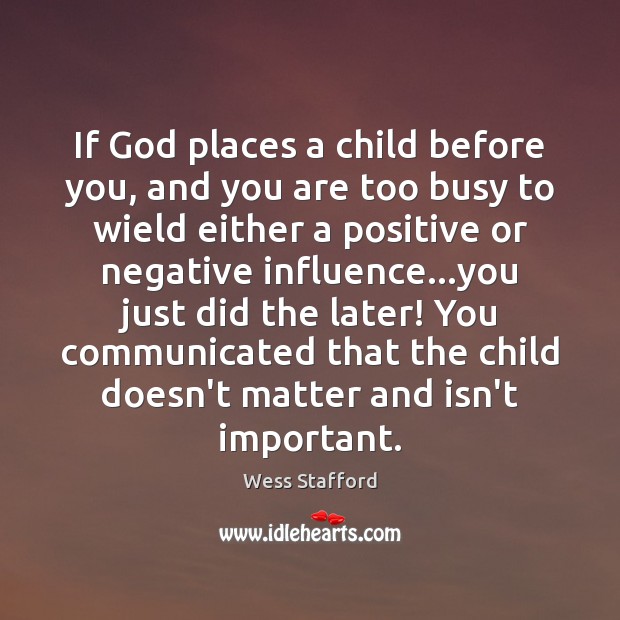 If God places a child before you, and you are too busy Wess Stafford Picture Quote