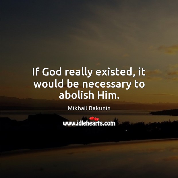 If God really existed, it would be necessary to abolish Him. Mikhail Bakunin Picture Quote