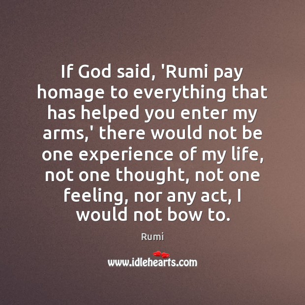 If God said, ‘Rumi pay homage to everything that has helped you Rumi Picture Quote