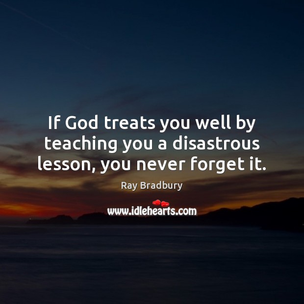 If God treats you well by teaching you a disastrous lesson, you never forget it. Image