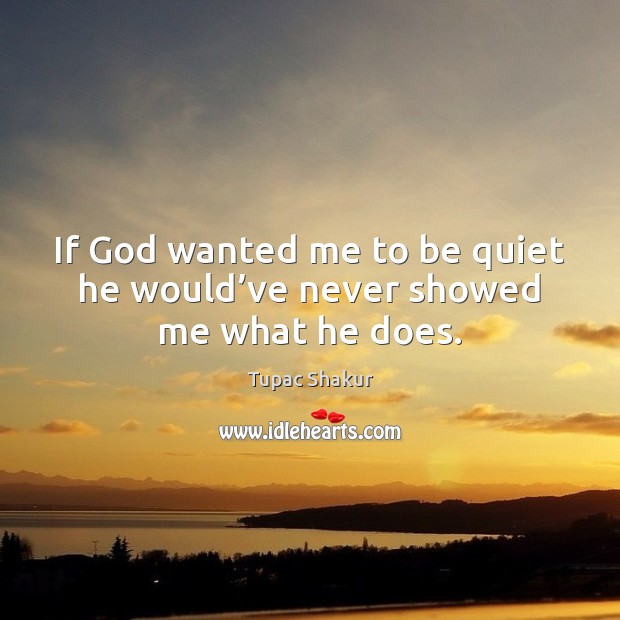 If God wanted me to be quiet he would’ve never showed me what he does. Tupac Shakur Picture Quote