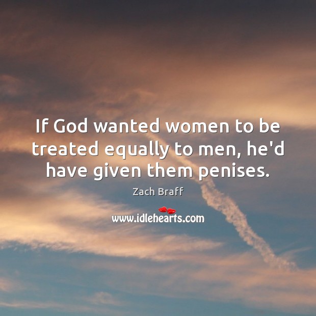 If God wanted women to be treated equally to men, he’d have given them penises. Zach Braff Picture Quote