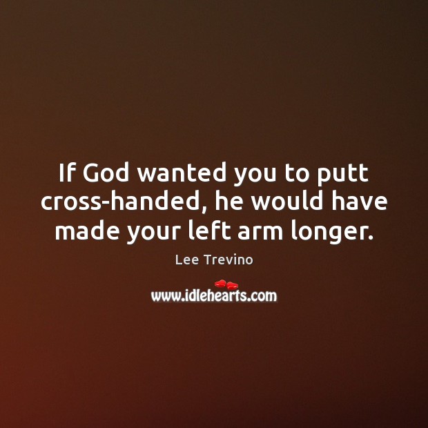 If God wanted you to putt cross-handed, he would have made your left arm longer. Lee Trevino Picture Quote