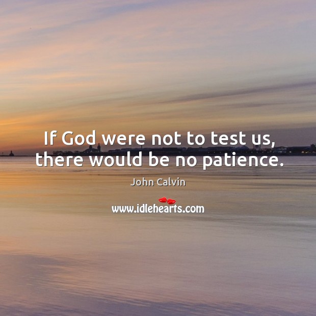 If God were not to test us, there would be no patience. John Calvin Picture Quote