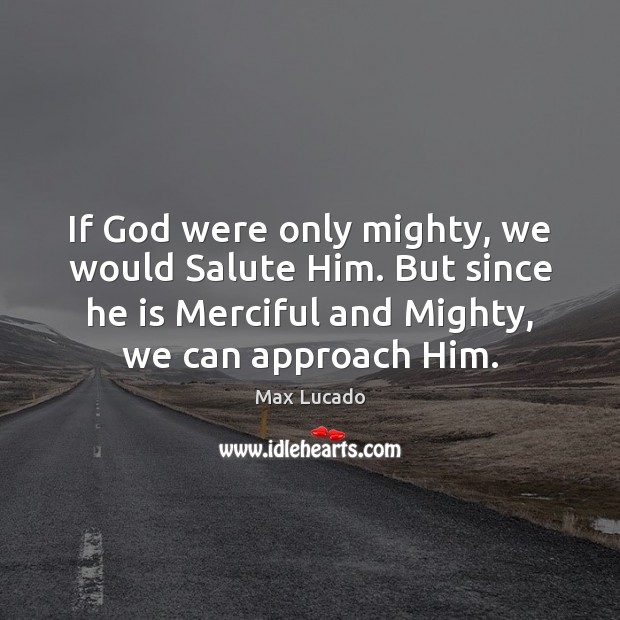 If God were only mighty, we would Salute Him. But since he Max Lucado Picture Quote