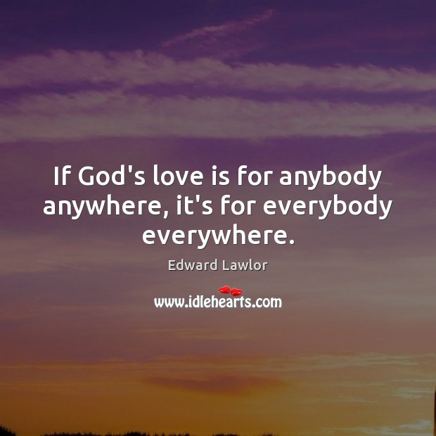 If God’s love is for anybody anywhere, it’s for everybody everywhere. Image