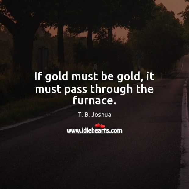 If gold must be gold, it must pass through the furnace. T. B. Joshua Picture Quote