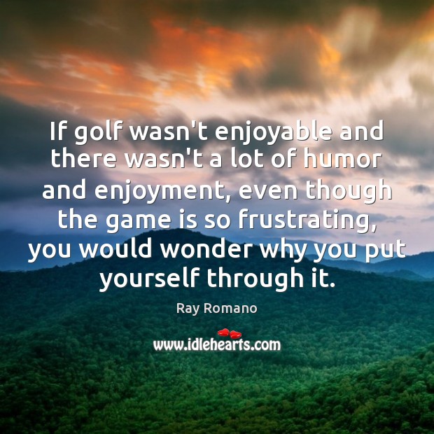 If golf wasn’t enjoyable and there wasn’t a lot of humor and Image