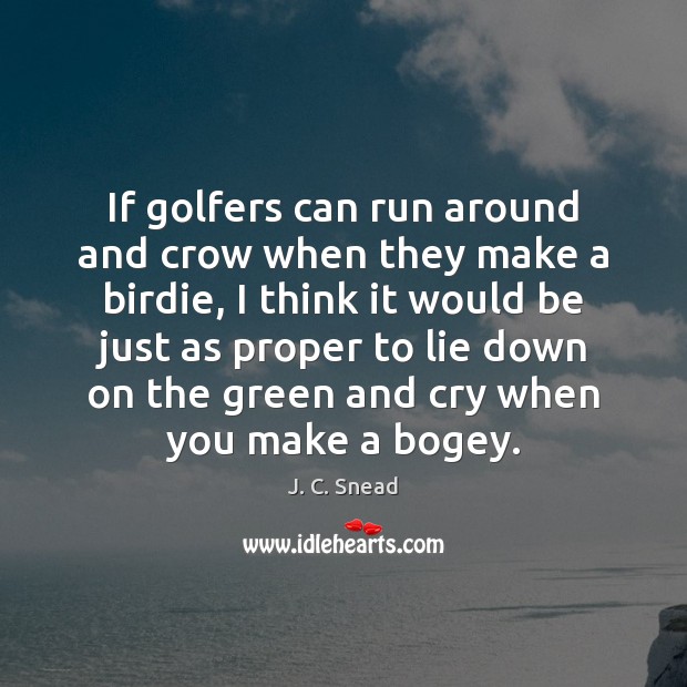 If golfers can run around and crow when they make a birdie, J. C. Snead Picture Quote