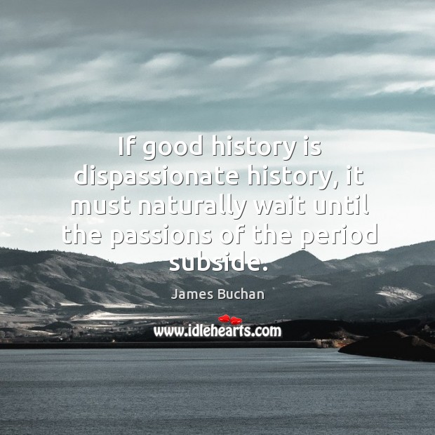 If good history is dispassionate history, it must naturally wait until the History Quotes Image