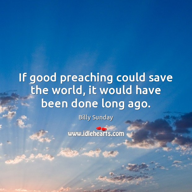If good preaching could save the world, it would have been done long ago. Billy Sunday Picture Quote