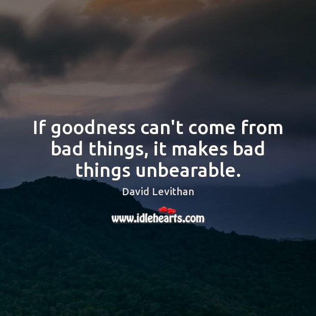 If goodness can’t come from bad things, it makes bad things unbearable. 