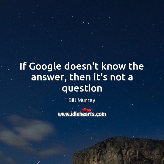 If Google doesn’t know the answer, then it’s not a question Bill Murray Picture Quote