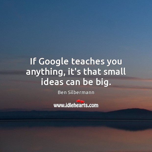If Google teaches you anything, it’s that small ideas can be big. Ben Silbermann Picture Quote