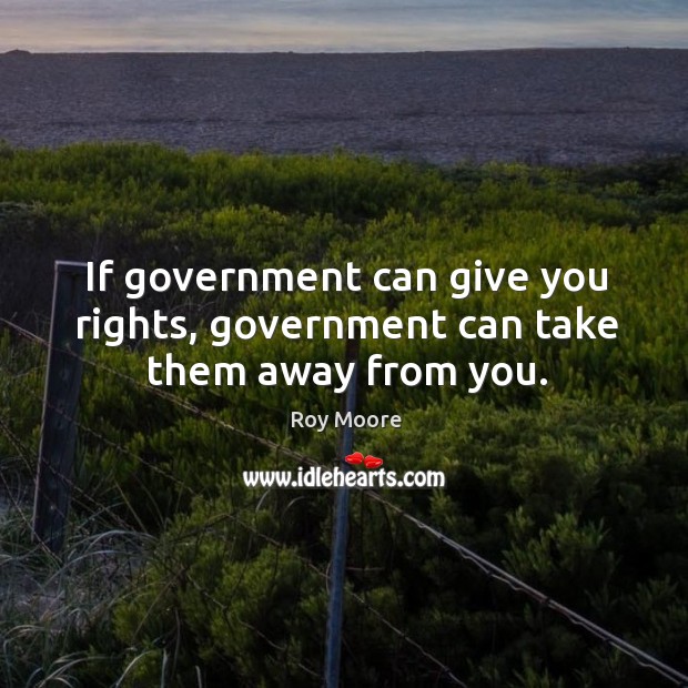 If government can give you rights, government can take them away from you. Roy Moore Picture Quote