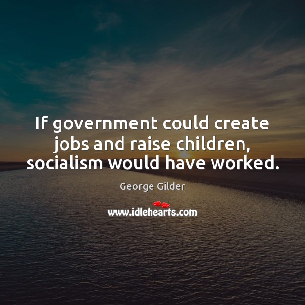If government could create jobs and raise children, socialism would have worked. George Gilder Picture Quote