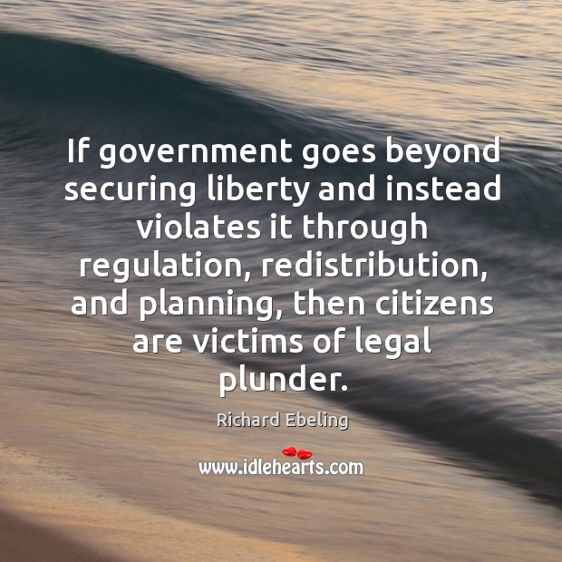 If government goes beyond securing liberty and instead violates it through regulation, Richard Ebeling Picture Quote