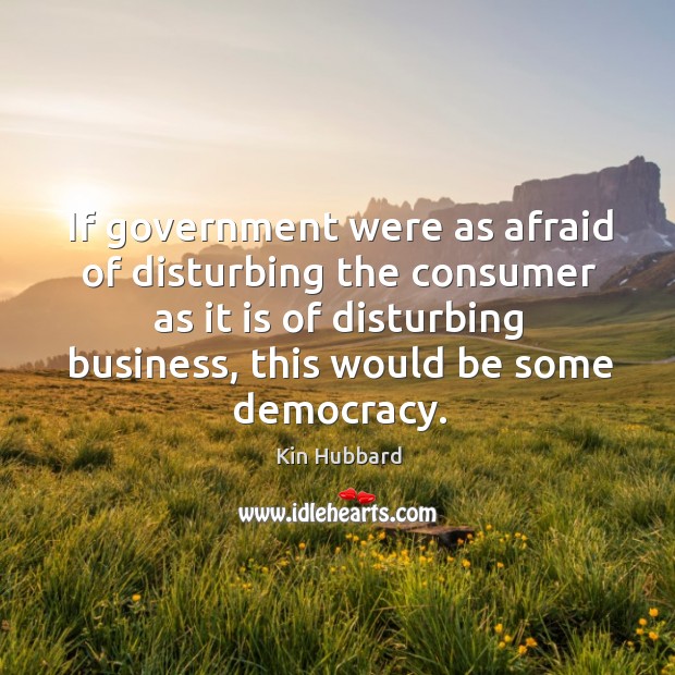 If government were as afraid of disturbing the consumer as it is of disturbing business, this would be some democracy. Afraid Quotes Image