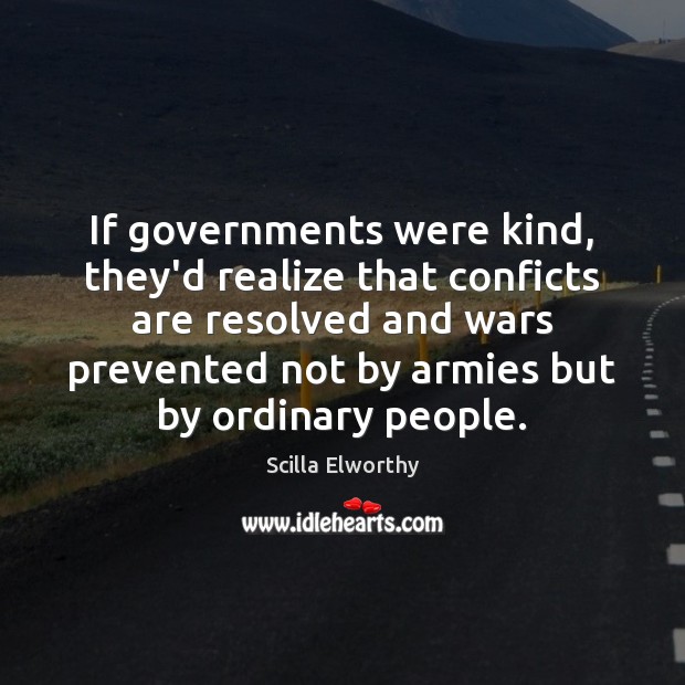 If governments were kind, they’d realize that conficts are resolved and wars Scilla Elworthy Picture Quote
