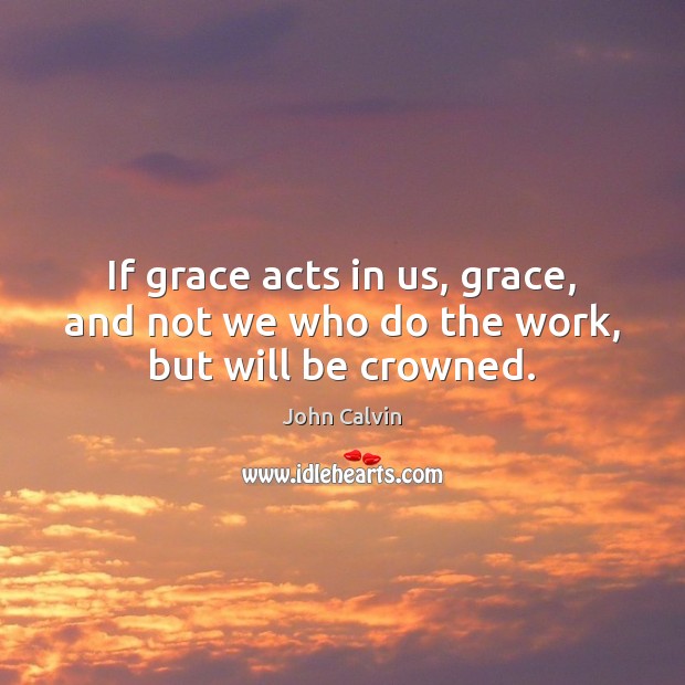 If grace acts in us, grace, and not we who do the work, but will be crowned. Image