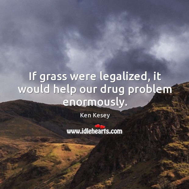 If grass were legalized, it would help our drug problem enormously. Image