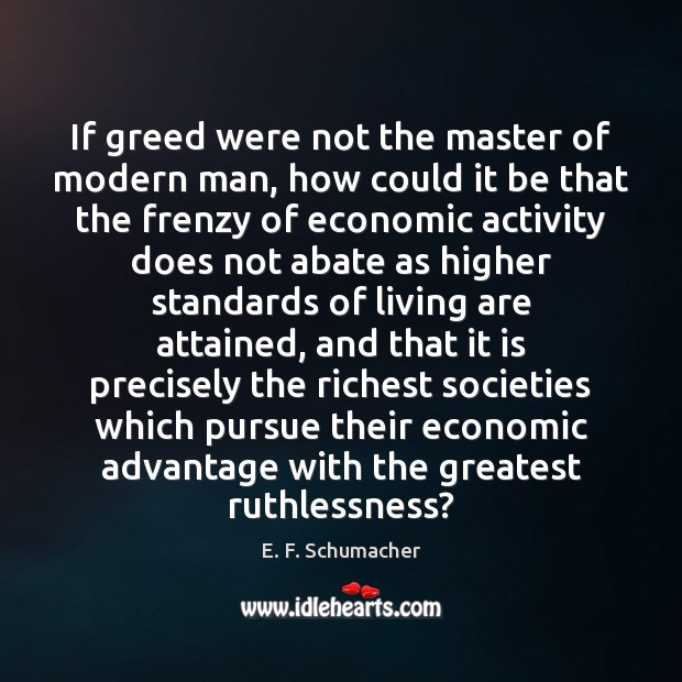 If greed were not the master of modern man, how could it E. F. Schumacher Picture Quote