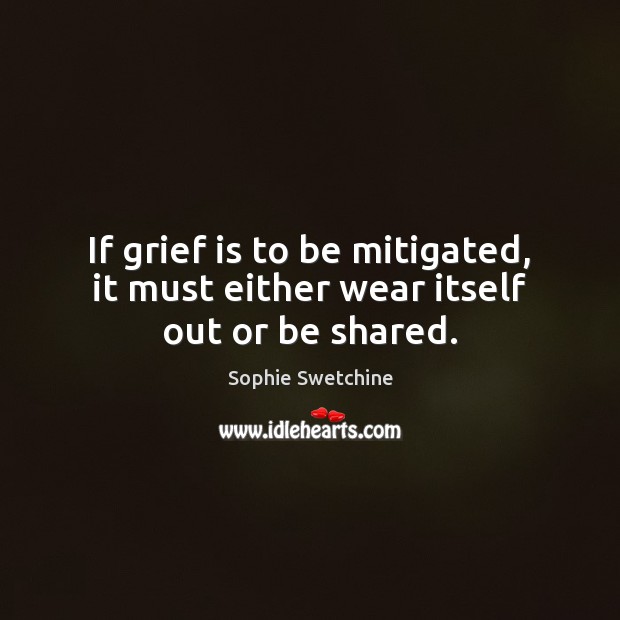 If grief is to be mitigated, it must either wear itself out or be shared. Image