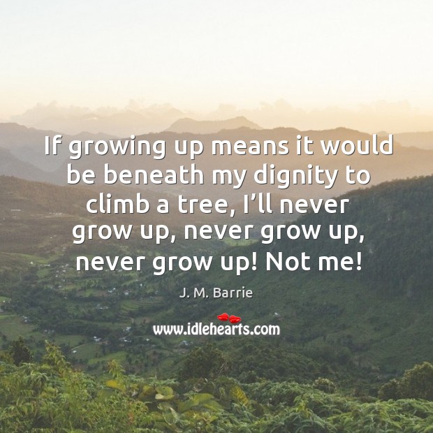 If growing up means it would be beneath my dignity to climb a tree, I’ll never grow up, never grow up, never grow up! not me! Image