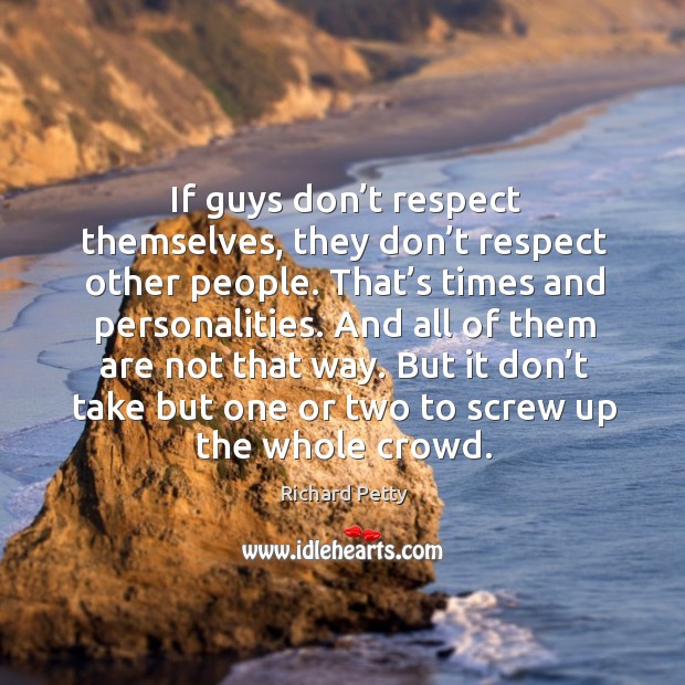 If guys don’t respect themselves, they don’t respect other people. That’s times and personalities. Image