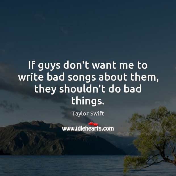 If guys don’t want me to write bad songs about them, they shouldn’t do bad things. Taylor Swift Picture Quote