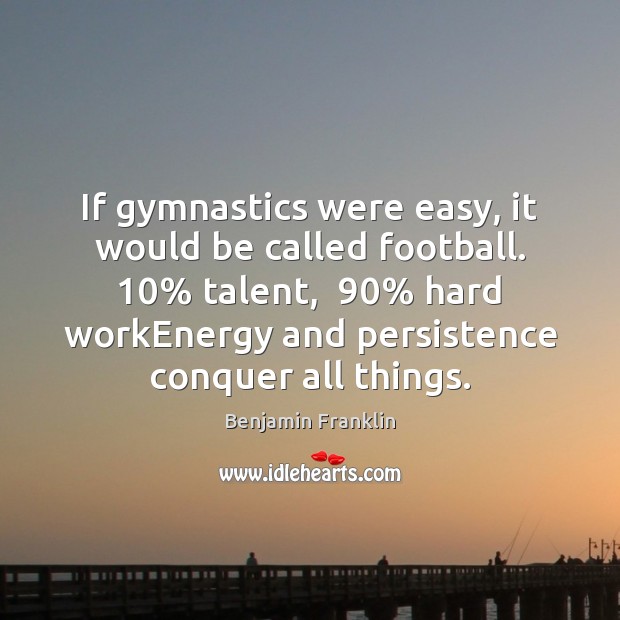 If gymnastics were easy, it would be called football. 10% talent,  90% hard workEnergy Benjamin Franklin Picture Quote