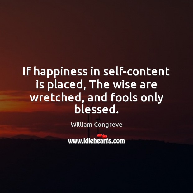 If happiness in self-content is placed, The wise are wretched, and fools only blessed. William Congreve Picture Quote
