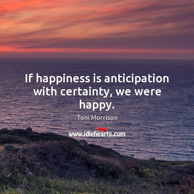 If happiness is anticipation with certainty, we were happy. Toni Morrison Picture Quote