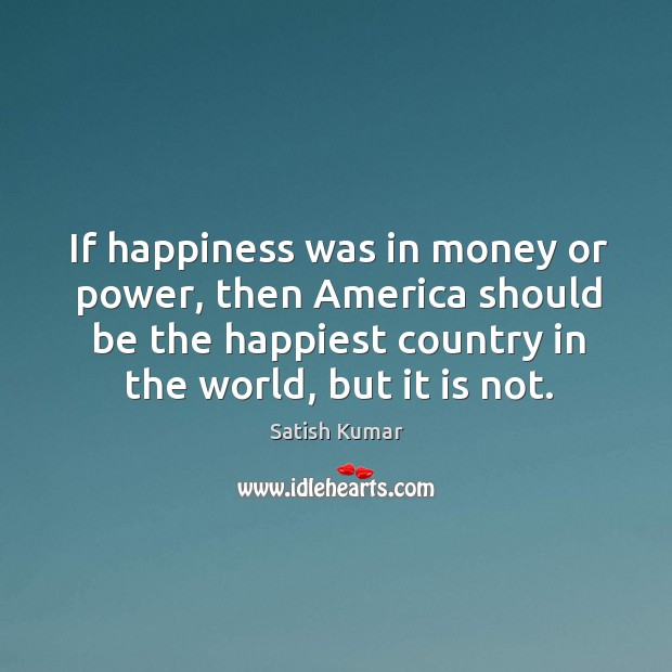 If happiness was in money or power, then America should be the Satish Kumar Picture Quote