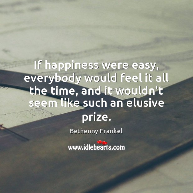 If happiness were easy, everybody would feel it all the time, and Bethenny Frankel Picture Quote