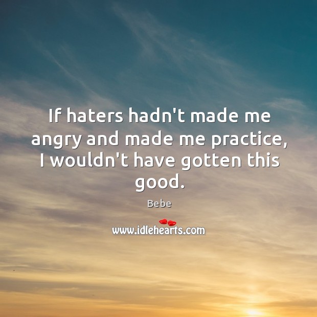 If haters hadn’t made me angry and made me practice, I wouldn’t have gotten this good. Bebe Picture Quote