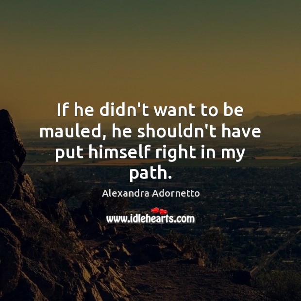If he didn’t want to be mauled, he shouldn’t have put himself right in my path. Alexandra Adornetto Picture Quote