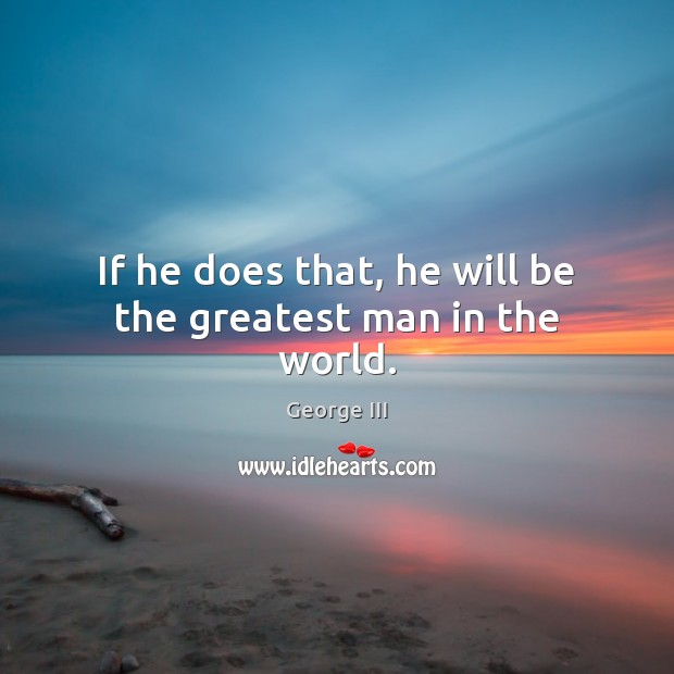 If he does that, he will be the greatest man in the world. George III Picture Quote