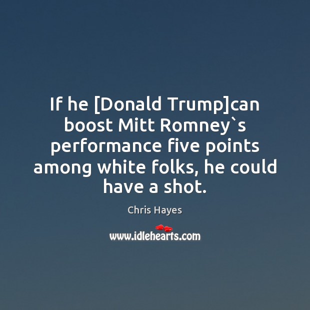 If he [Donald Trump]can boost Mitt Romney`s performance five points Chris Hayes Picture Quote