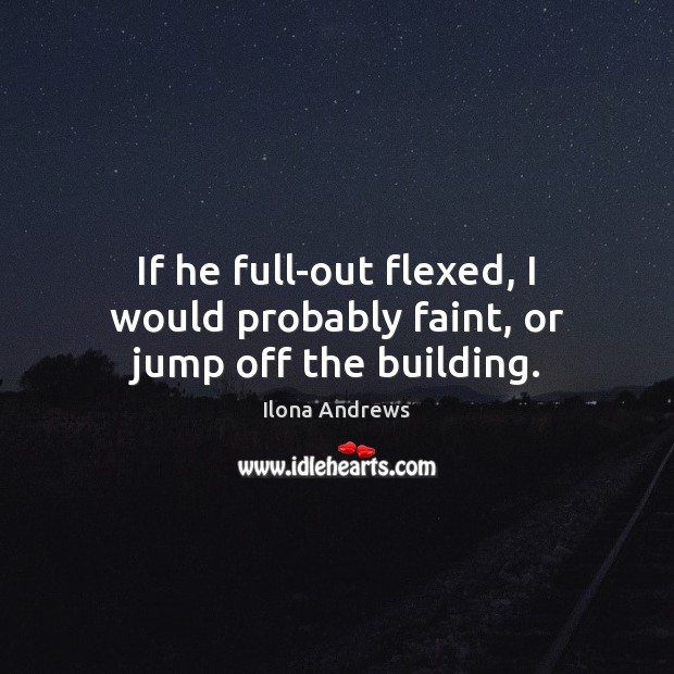 If he full-out flexed, I would probably faint, or jump off the building. Ilona Andrews Picture Quote