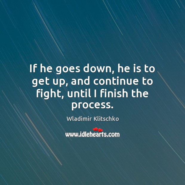 If he goes down, he is to get up, and continue to fight, until I finish the process. Wladimir Klitschko Picture Quote